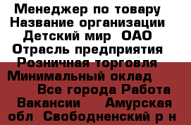 Менеджер по товару › Название организации ­ Детский мир, ОАО › Отрасль предприятия ­ Розничная торговля › Минимальный оклад ­ 24 000 - Все города Работа » Вакансии   . Амурская обл.,Свободненский р-н